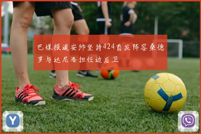 巴媒报道安帅坚持424首发阵容桑德罗与达尼洛担任边后卫