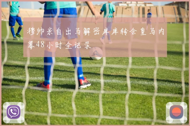 穆帅亲自出马解密库库转会皇马内幕48小时全记录