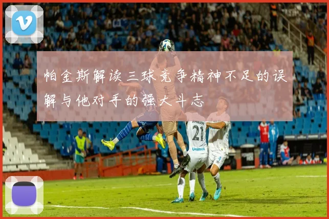 帕金斯解读三球竞争精神不足的误解与他对手的强大斗志