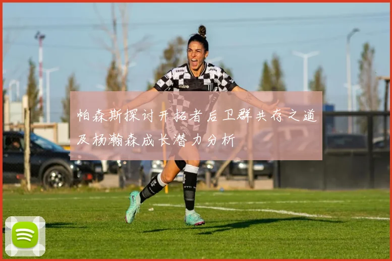 帕森斯探讨开拓者后卫群共存之道及杨瀚森成长潜力分析