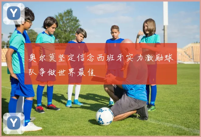 奥尔莫坚定信念西班牙实力激励球队争做世界最佳