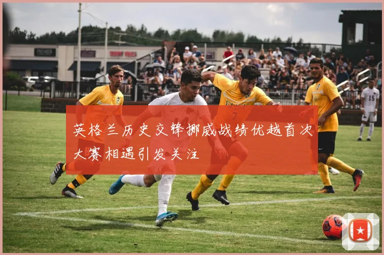 英格兰历史交锋挪威战绩优越首次大赛相遇引发关注