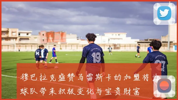 穆巴拉克盛赞马雷斯卡的加盟将为球队带来积极变化与宝贵财富