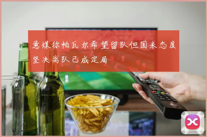 意媒称帕瓦尔希望留队但国米态度坚决离队已成定局