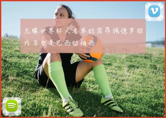 无缘世界杯大名单的若昂佩德罗称内马尔是巴西的梅西