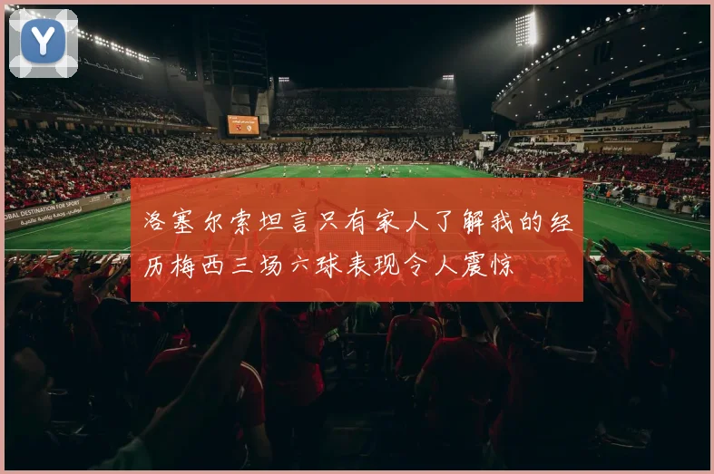 洛塞尔索坦言只有家人了解我的经历梅西三场六球表现令人震惊