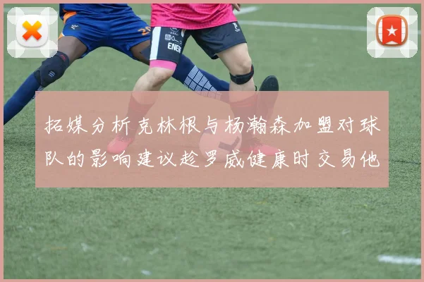 拓媒分析克林根与杨瀚森加盟对球队的影响建议趁罗威健康时交易他