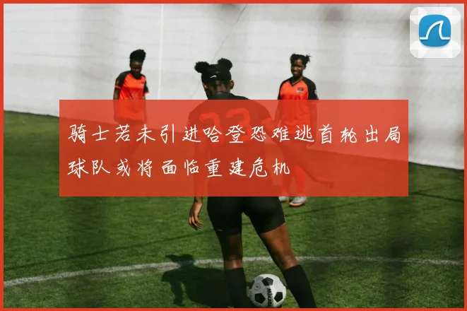 骑士若未引进哈登恐难逃首轮出局球队或将面临重建危机