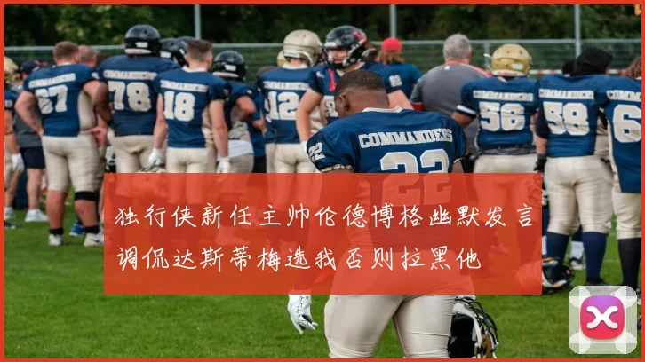 独行侠新任主帅伦德博格幽默发言调侃达斯蒂梅选我否则拉黑他