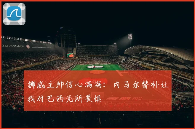 挪威主帅信心满满：内马尔替补让我对巴西无所畏惧