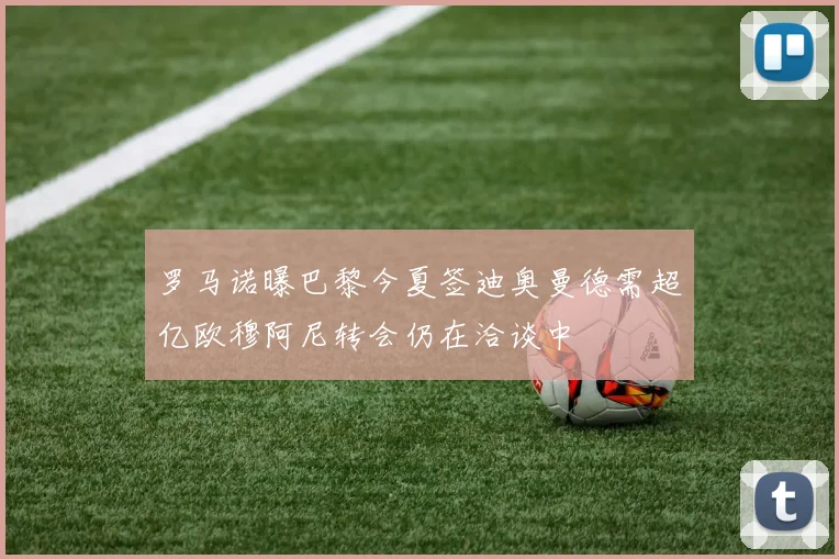 罗马诺曝巴黎今夏签迪奥曼德需超亿欧穆阿尼转会仍在洽谈中