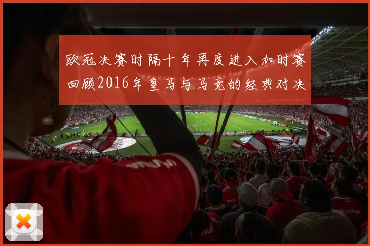 欧冠决赛时隔十年再度进入加时赛回顾2016年皇马与马竞的经典对决