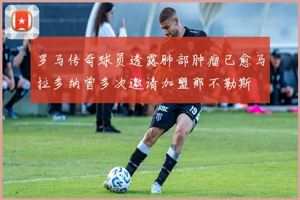 罗马传奇球员透露肺部肿瘤已愈马拉多纳曾多次邀请加盟那不勒斯