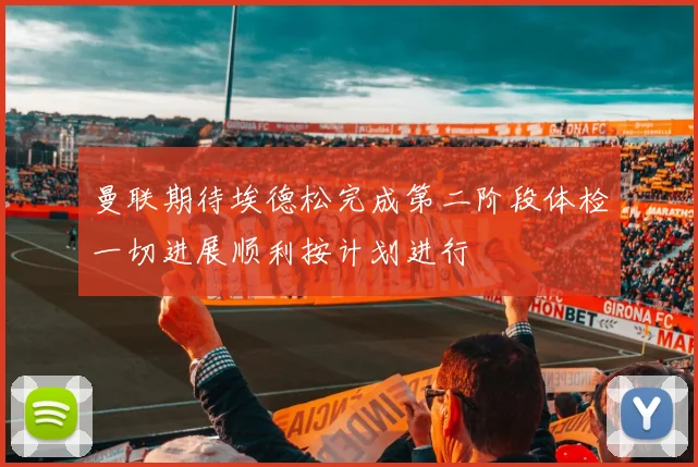 曼联期待埃德松完成第二阶段体检一切进展顺利按计划进行