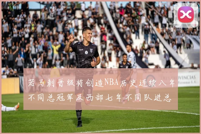 若马刺晋级将创造NBA历史连续八年不同总冠军及西部七年不同队进总决赛的奇迹