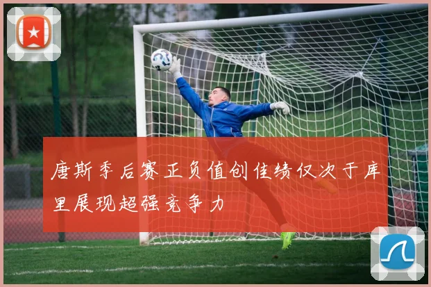 唐斯季后赛正负值创佳绩仅次于库里展现超强竞争力