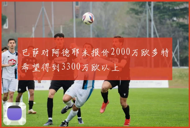 巴萨对阿德耶米报价2000万欧多特希望得到3300万欧以上