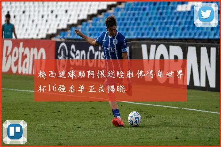 梅西进球助阿根廷险胜佛得角世界杯16强名单正式揭晓