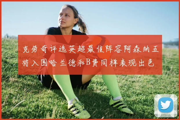 克劳奇评选英超最佳阵容阿森纳五将入围哈兰德和B费同样表现出色