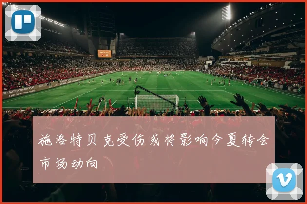 施洛特贝克受伤或将影响今夏转会市场动向