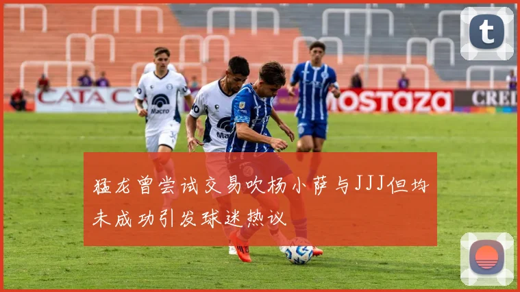 猛龙曾尝试交易吹杨小萨与JJJ但均未成功引发球迷热议