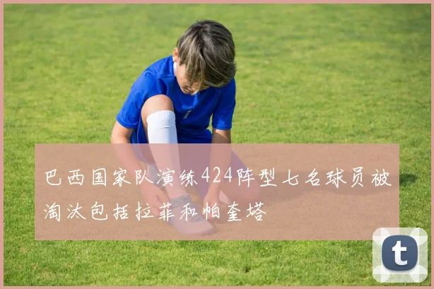巴西国家队演练424阵型七名球员被淘汰包括拉菲和帕奎塔