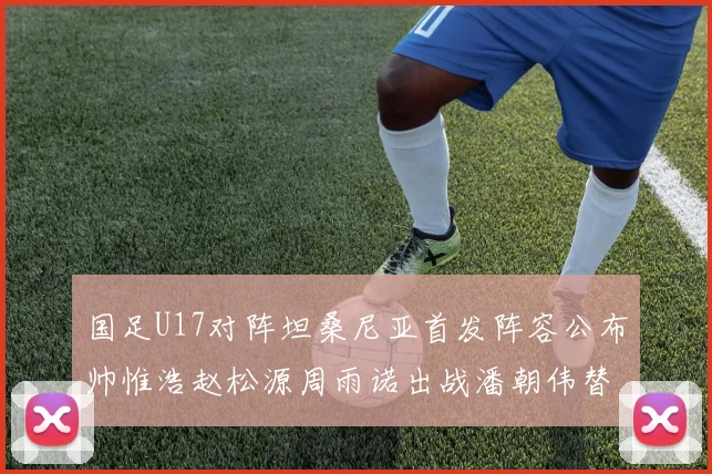 国足U17对阵坦桑尼亚首发阵容公布帅惟浩赵松源周雨诺出战潘朝伟替补
