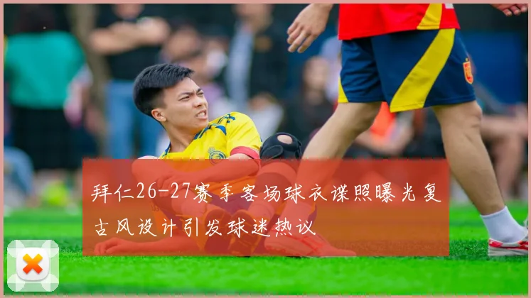 拜仁26-27赛季客场球衣谍照曝光复古风设计引发球迷热议