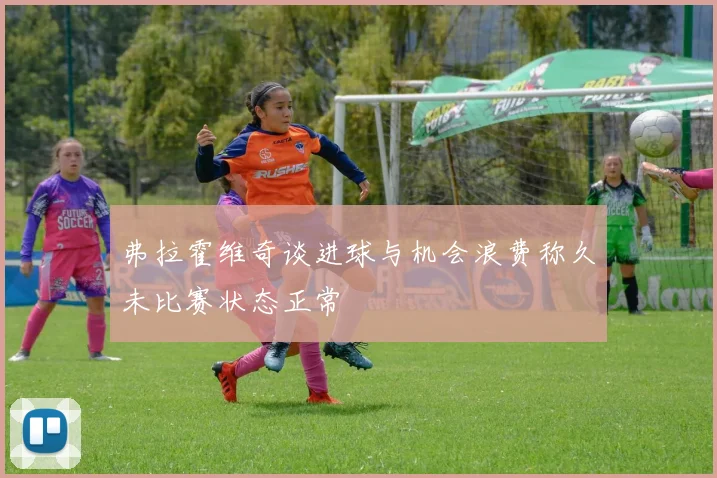 弗拉霍维奇谈进球与机会浪费称久未比赛状态正常