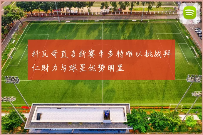 科瓦奇直言新赛季多特难以挑战拜仁财力与球星优势明显