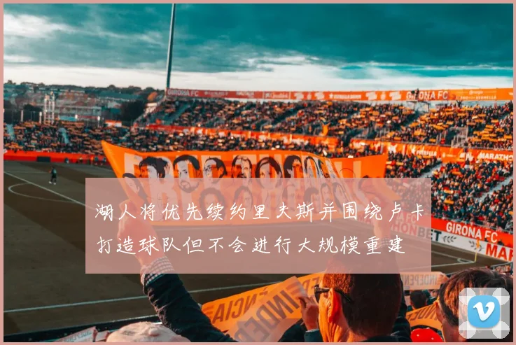 湖人将优先续约里夫斯并围绕卢卡打造球队但不会进行大规模重建