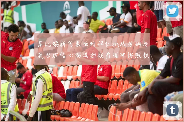 莱比锡新气象面对拜仁挑战劳姆与奥尔班信心满满迎战首循环惨败教训
