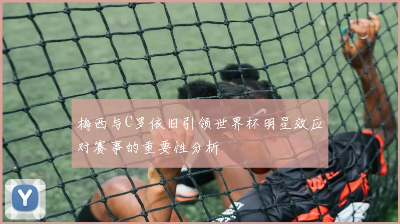 梅西与C罗依旧引领世界杯明星效应对赛事的重要性分析