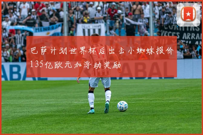 巴萨计划世界杯后出击小蜘蛛报价135亿欧元加浮动奖励