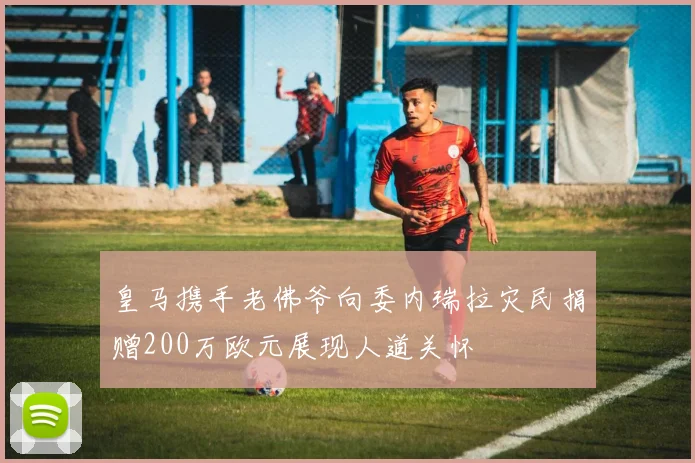 皇马携手老佛爷向委内瑞拉灾民捐赠200万欧元展现人道关怀