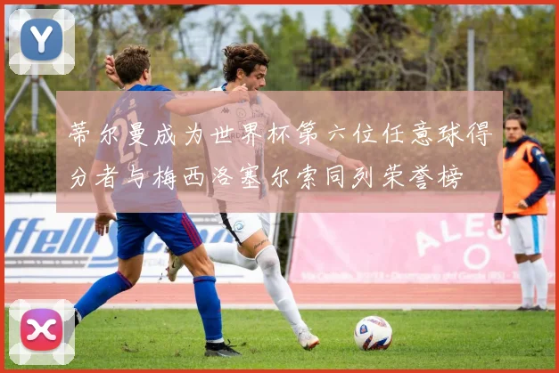 蒂尔曼成为世界杯第六位任意球得分者与梅西洛塞尔索同列荣誉榜