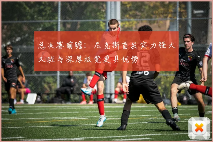 总决赛前瞻：尼克斯首发实力强大文班与深厚板凳更具优势