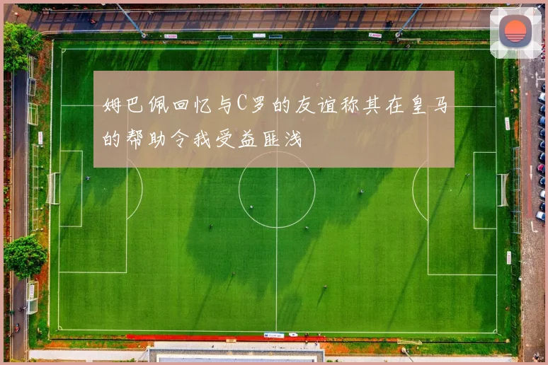 姆巴佩回忆与C罗的友谊称其在皇马的帮助令我受益匪浅