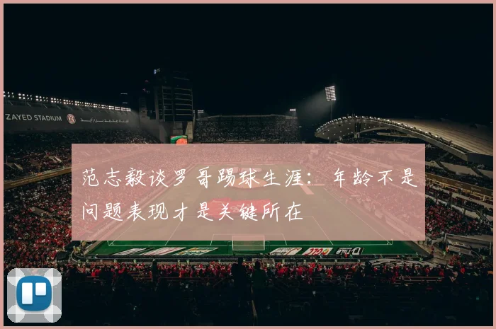 范志毅谈罗哥踢球生涯：年龄不是问题表现才是关键所在