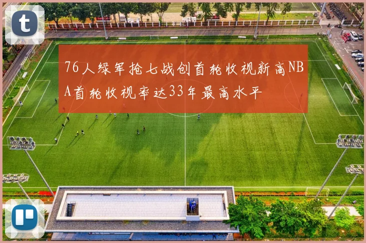 76人绿军抢七战创首轮收视新高NBA首轮收视率达33年最高水平