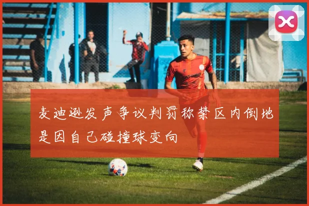 麦迪逊发声争议判罚称禁区内倒地是因自己碰撞球变向