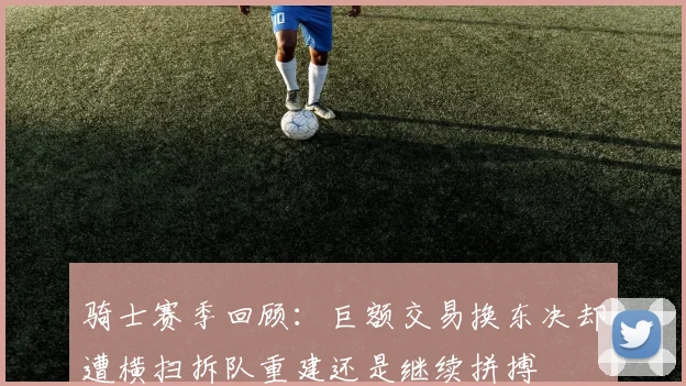 骑士赛季回顾：巨额交易换东决却遭横扫拆队重建还是继续拼搏